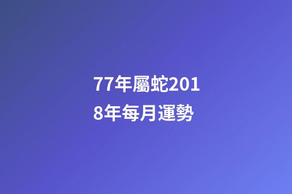 77年屬蛇2018年每月運勢 (77年屬蛇今年每月運程)-第1張-觀點-玄機派